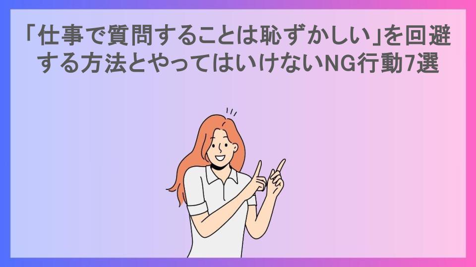 「仕事で質問することは恥ずかしい」を回避する方法とやってはいけないNG行動7選